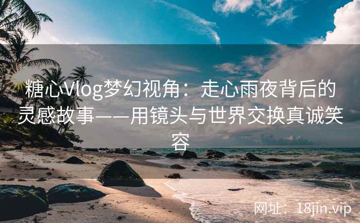 糖心Vlog梦幻视角：走心雨夜背后的灵感故事——用镜头与世界交换真诚笑容