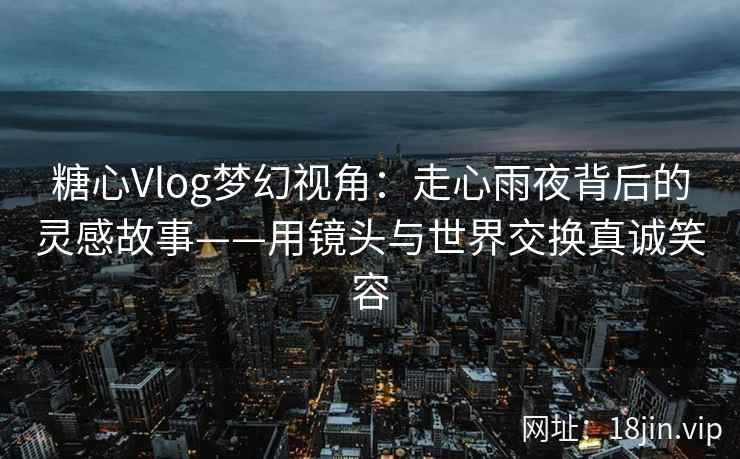 糖心Vlog梦幻视角：走心雨夜背后的灵感故事——用镜头与世界交换真诚笑容