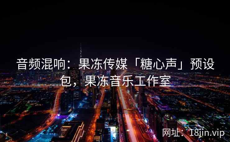 音频混响：果冻传媒「糖心声」预设包，果冻音乐工作室