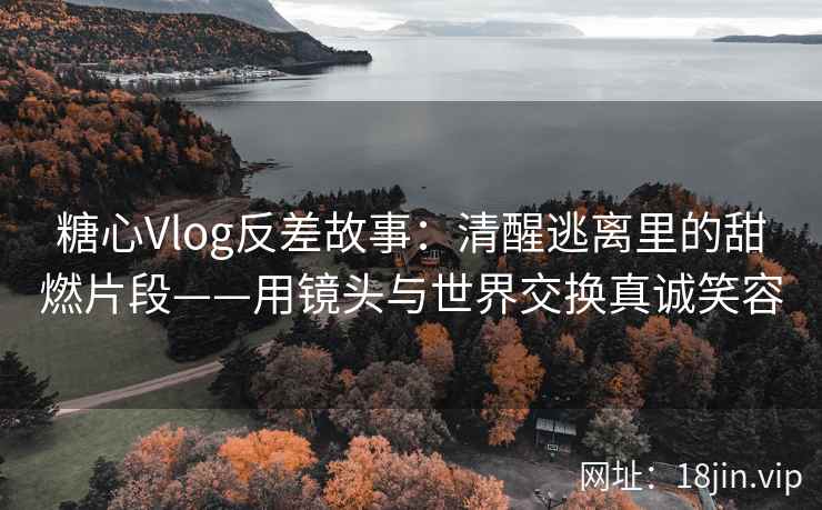 糖心Vlog反差故事：清醒逃离里的甜燃片段——用镜头与世界交换真诚笑容
