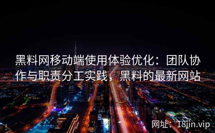 黑料网移动端使用体验优化：团队协作与职责分工实践，黑料的最新网站