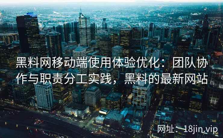 黑料网移动端使用体验优化：团队协作与职责分工实践，黑料的最新网站