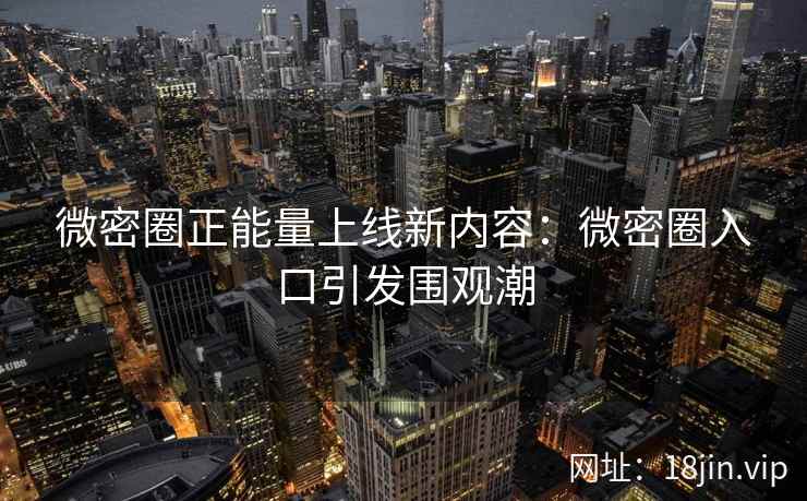 微密圈正能量上线新内容：微密圈入口引发围观潮