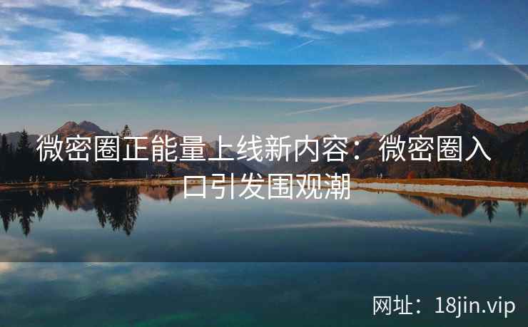 微密圈正能量上线新内容：微密圈入口引发围观潮