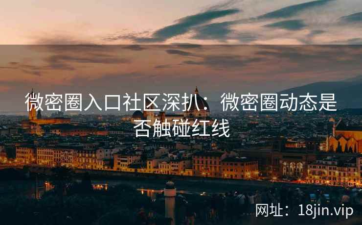 微密圈入口社区深扒：微密圈动态是否触碰红线