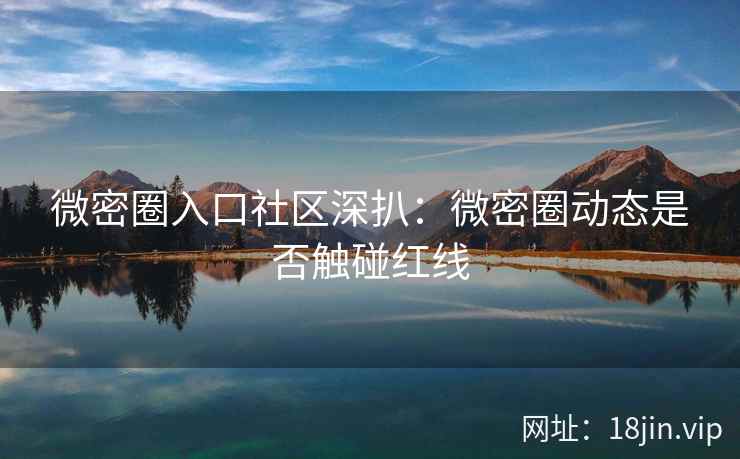 微密圈入口社区深扒：微密圈动态是否触碰红线