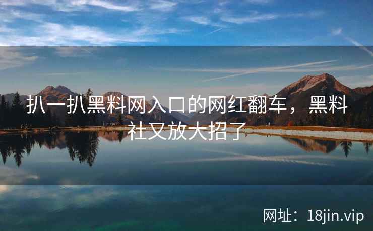 扒一扒黑料网入口的网红翻车，黑料社又放大招了