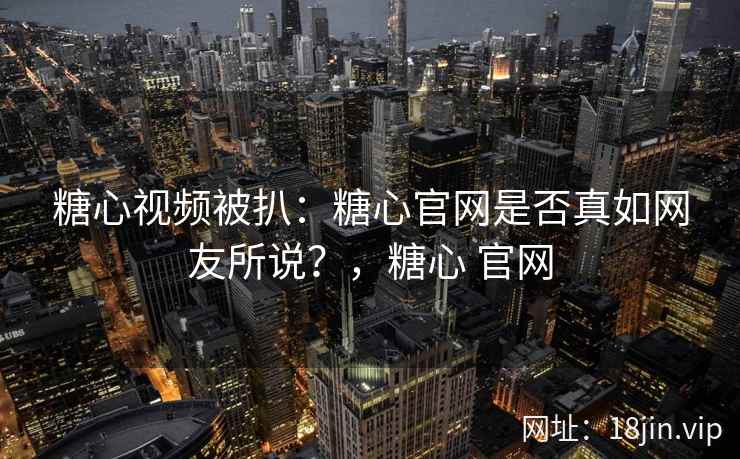 糖心视频被扒：糖心官网是否真如网友所说？，糖心 官网