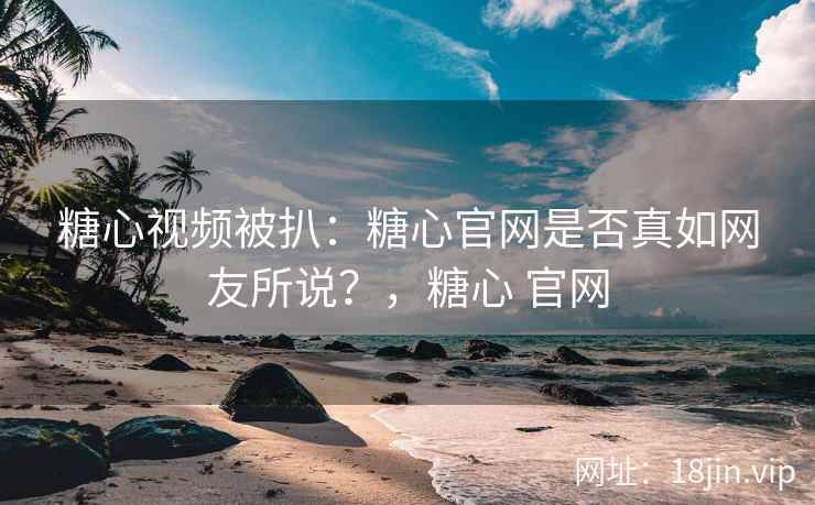 糖心视频被扒：糖心官网是否真如网友所说？，糖心 官网
