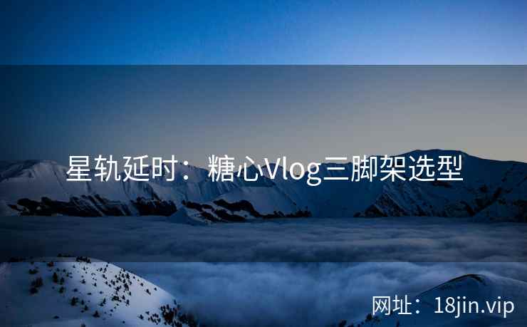 星轨延时：糖心Vlog三脚架选型