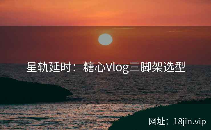 星轨延时：糖心Vlog三脚架选型