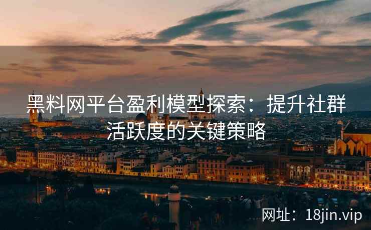 黑料网平台盈利模型探索：提升社群活跃度的关键策略