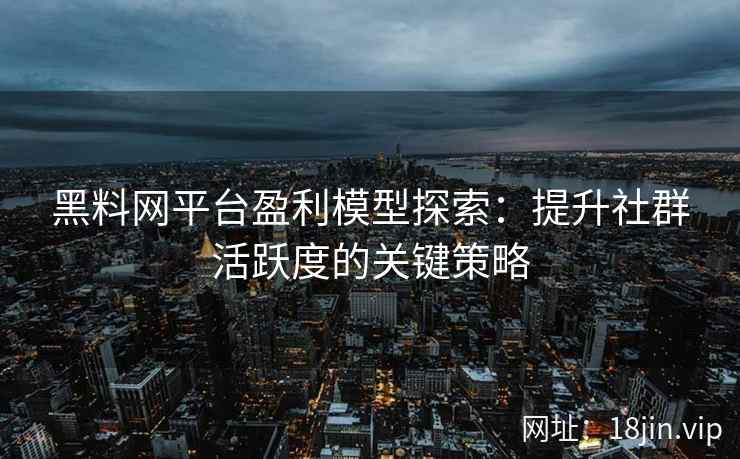 黑料网平台盈利模型探索：提升社群活跃度的关键策略