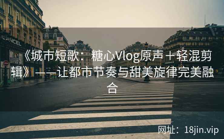 《城市短歌：糖心Vlog原声＋轻混剪辑》——让都市节奏与甜美旋律完美融合