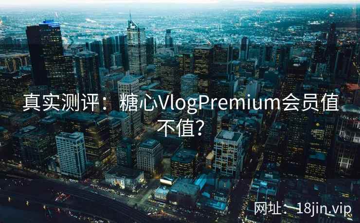 真实测评：糖心VlogPremium会员值不值？