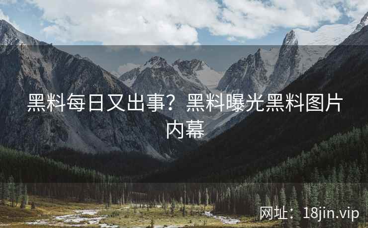 黑料每日又出事？黑料曝光黑料图片内幕