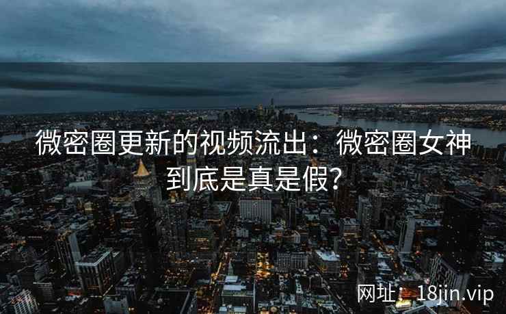 微密圈更新的视频流出：微密圈女神到底是真是假？