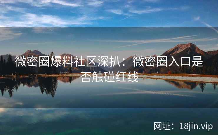微密圈爆料社区深扒：微密圈入口是否触碰红线