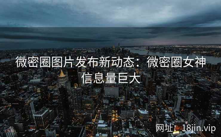 微密圈图片发布新动态：微密圈女神信息量巨大