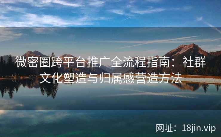 微密圈跨平台推广全流程指南：社群文化塑造与归属感营造方法