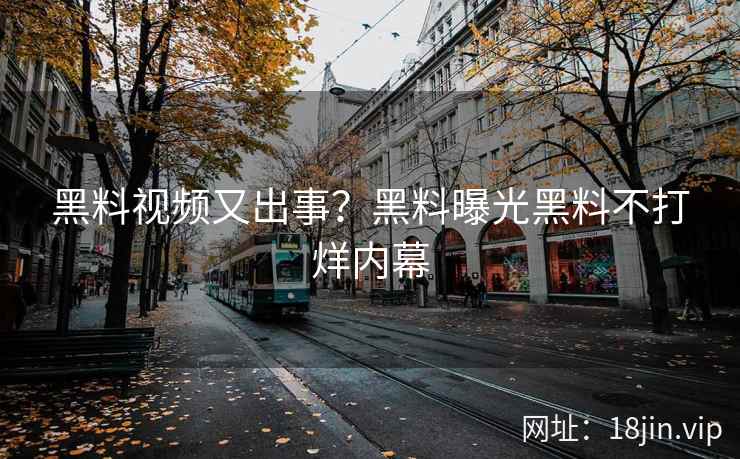 黑料视频又出事？黑料曝光黑料不打烊内幕
