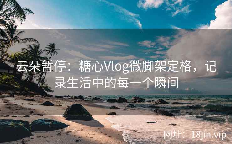 云朵暂停：糖心Vlog微脚架定格，记录生活中的每一个瞬间