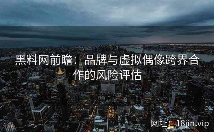 黑料网前瞻：品牌与虚拟偶像跨界合作的风险评估