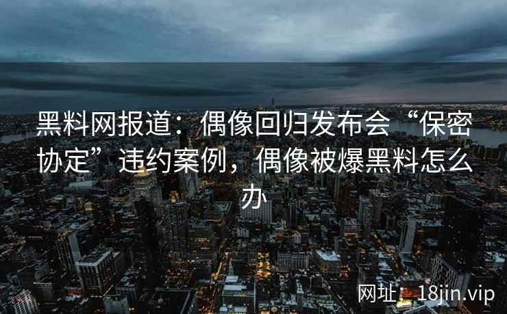 黑料网报道：偶像回归发布会“保密协定”违约案例，偶像被爆黑料怎么办