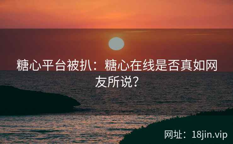 糖心平台被扒：糖心在线是否真如网友所说？