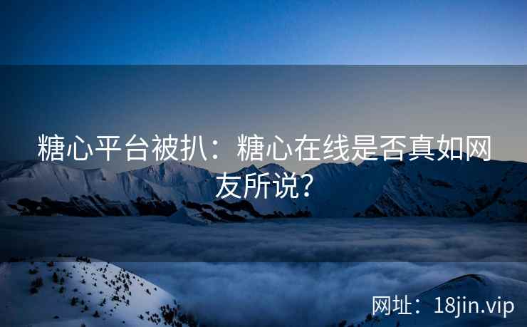 糖心平台被扒：糖心在线是否真如网友所说？