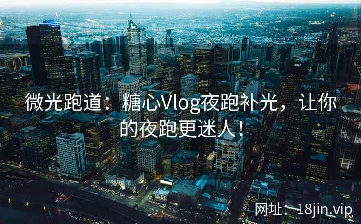微光跑道：糖心Vlog夜跑补光，让你的夜跑更迷人！