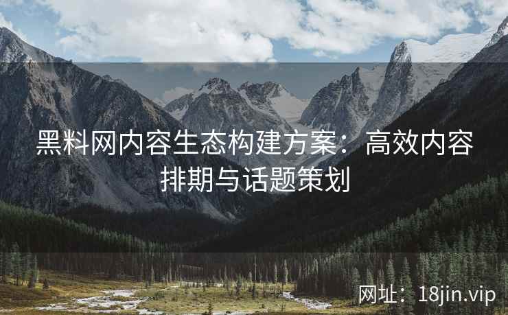 黑料网内容生态构建方案：高效内容排期与话题策划