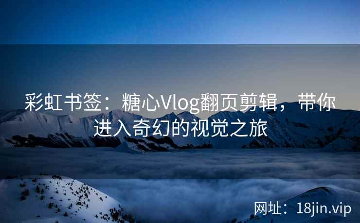 彩虹书签：糖心Vlog翻页剪辑，带你进入奇幻的视觉之旅