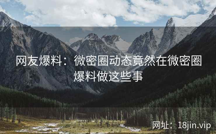 网友爆料：微密圈动态竟然在微密圈爆料做这些事