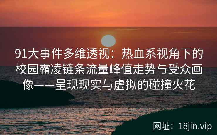 91大事件多维透视：热血系视角下的校园霸凌链条流量峰值走势与受众画像——呈现现实与虚拟的碰撞火花