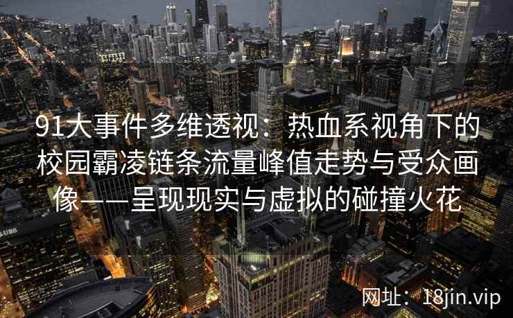 91大事件多维透视：热血系视角下的校园霸凌链条流量峰值走势与受众画像——呈现现实与虚拟的碰撞火花