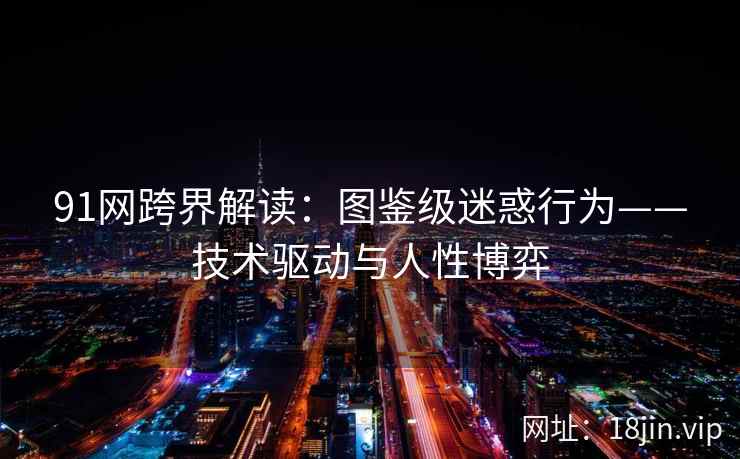 91网跨界解读：图鉴级迷惑行为——技术驱动与人性博弈
