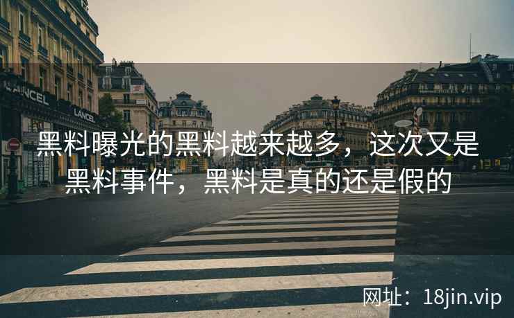黑料曝光的黑料越来越多，这次又是黑料事件，黑料是真的还是假的