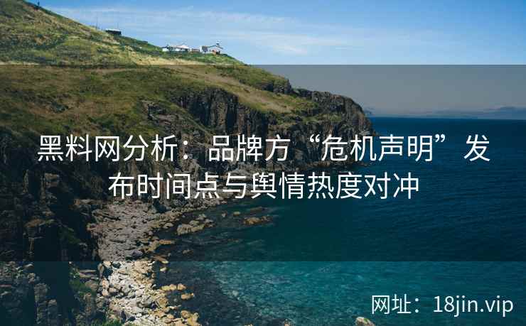 黑料网分析：品牌方“危机声明”发布时间点与舆情热度对冲