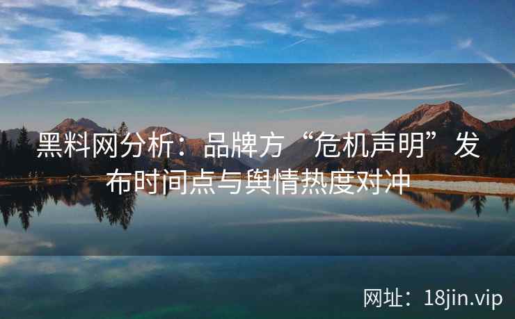 黑料网分析：品牌方“危机声明”发布时间点与舆情热度对冲