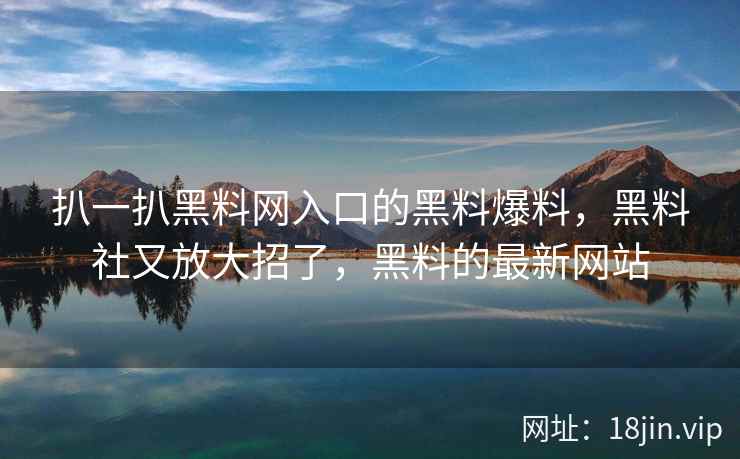 扒一扒黑料网入口的黑料爆料，黑料社又放大招了，黑料的最新网站