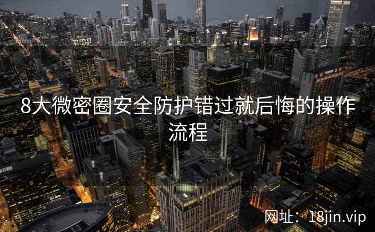 8大微密圈安全防护错过就后悔的操作流程