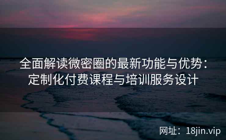 全面解读微密圈的最新功能与优势：定制化付费课程与培训服务设计
