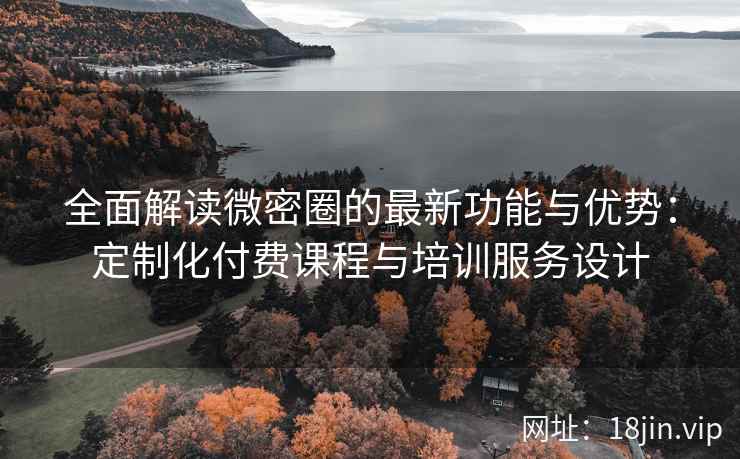 全面解读微密圈的最新功能与优势：定制化付费课程与培训服务设计