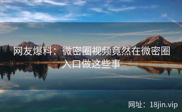 网友爆料：微密圈视频竟然在微密圈入口做这些事