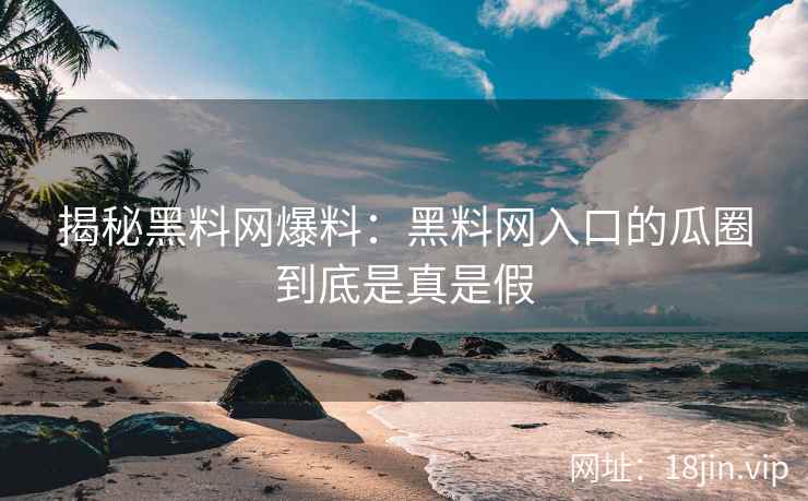 揭秘黑料网爆料：黑料网入口的瓜圈到底是真是假
