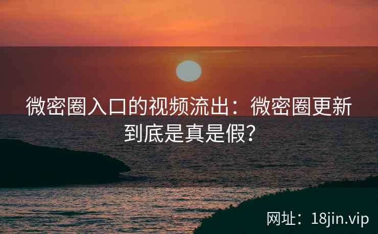 微密圈入口的视频流出：微密圈更新到底是真是假？