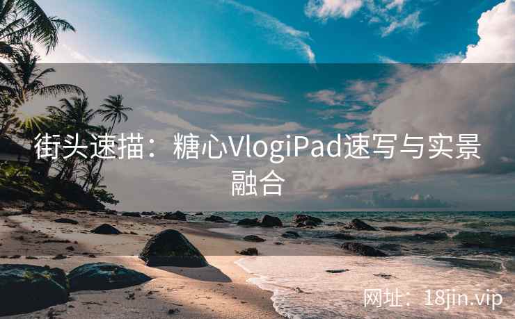 街头速描：糖心VlogiPad速写与实景融合