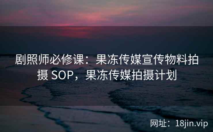 剧照师必修课：果冻传媒宣传物料拍摄 SOP，果冻传媒拍摄计划