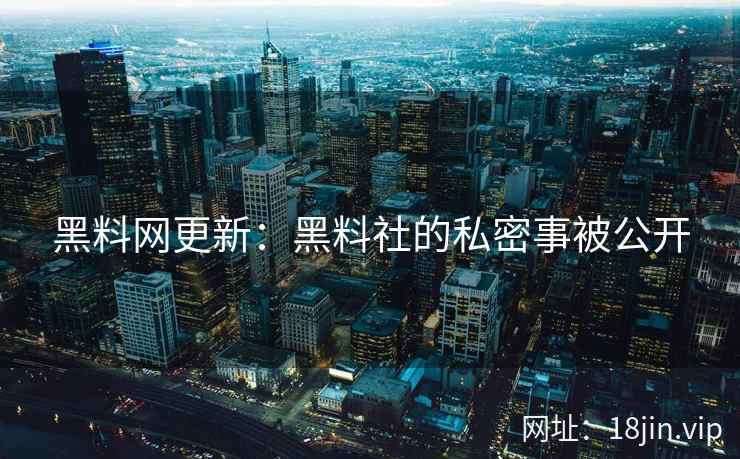黑料网更新：黑料社的私密事被公开